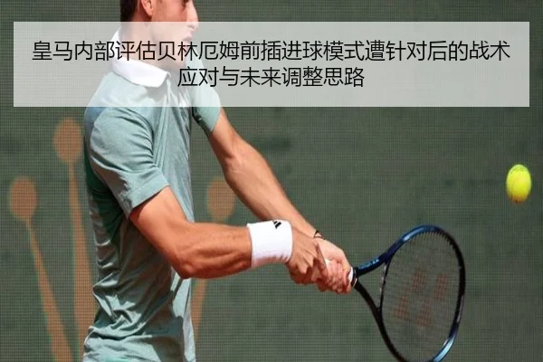 皇马内部评估贝林厄姆前插进球模式遭针对后的战术应对与未来调整思路